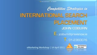 W. www.praxisnow.ie T. 01-2360076




                                                                   © Copyright 2011, praxisnow.ie - 1
                           Competitive Strategies in
INTERNATIONAL SEARCH
          PLACEMENT
                                                 JOHN COBURN
                                         E. jcoburn@praxisnow.ie
                                                T. 01-2360076
 eMarketing Workshop | 14 April 2011
 