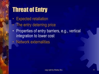 Threat of Entry Expected retaliation The entry deterring price Properties of entry barriers, e.g., vertical integration to lower cost Network externalities 