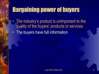 Bargaining power of buyers The industry’s product is unimportant to the quality of the buyers’ products or services The buyers have full information 