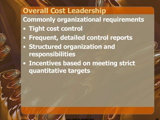 Overall Cost Leadership Commonly organizational requirements Tight cost control Frequent, detailed control reports Structured organization and responsibilities Incentives based on meeting strict quantitative targets 