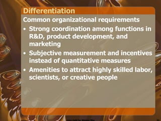 Differentiation  Common organizational requirements Strong coordination among functions in R&D, product development, and marketing Subjective measurement and incentives instead of quantitative measures Amenities to attract highly skilled labor, scientists, or creative people 