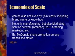 Economies of Scale can be also achieved by “joint costs” including brand name or know-how Not only manufacturing, but also Marketing, service network (Amazon) R&D, branding, marketing etc. Ex. McDonald share promotion among franchised stores return 