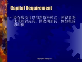 Capital Requirement 既存廠商可以創新價格模式﹐使得資本比重相對提高﹑回收期加長﹐例如租賃影印機 