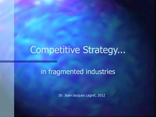 Competitive Strategy... in fragmented industries Dr. Jean-J acques Lagref, 2012 