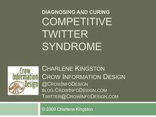 DIAGNOSING AND CURING

COMPETITIVE
TWITTER
SYNDROME
CHARLENE KINGSTON
CROW INFORMATION DESIGN
@CROWINFODESIGN
BLOG.CROWINFODESIGN.COM
TWITTER@CROWINFODESIGN.COM

© 2009 Charlene Kingston
 