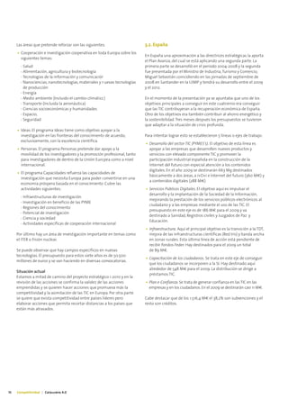 Las áreas que pretende reforzar son las siguientes:                    3.2. España
     • Cooperación e investigación cooperativa en toda Europa sobre los
                                                                            En España una aproximación a las directrices estratégicas la aporta
       siguientes temas:
                                                                            el Plan Avanza, del cual se está aplicando una segunda parte. La
       - Salud                                                              primera parte se desarrolló en el periodo 2004-2008 y la segunda
       - Alimentación, agricultura y biotecnología                          fue presentada por el Ministro de Industria, Turismo y Comercio,
       - Tecnologías de la información y comunicación                       Miguel Sebastián coincidiendo en las jornadas de septiembre de
       - Nanociencias, nanotecnologías, materiales y nuevas tecnologías     2008 en Santander en la UIMP y tendrá su desarrollo entre el 2009
         de producción                                                      y el 2012.
       - Energía
       - Medio ambiente (Incluido el cambio climático)                      En el momento de la presentación ya se apuntaba que uno de los
       - Transporte (Incluida la aeronáutica)                               objetivos principales a conseguir en este cuatrienio era conseguir
       - Ciencias socioeconómicas y humanidades                             que las TIC contribuyeran a la recuperación económica de España.
       - Espacio;                                                           Otro de los objetivos era también contribuir al ahorro energético y
       - Seguridad                                                          la sostenibilidad. Tres meses después los presupuestos se tuvieron
                                                                            que adaptar a la situación de crisis profunda.
     • Ideas. El programa Ideas tiene como objetivo apoyar a la
       investigación en las fronteras del conocimiento de acuerdo,          Para intentar lograr esto se establecieron 5 líneas o ejes de trabajo:
       exclusivamente, con la excelencia científica.
                                                                            • Desarrollo del sector TIC (PYMES’s). El objetivo de esta línea es
     • Personas. El programa Personas pretende dar apoyo a la                 apoyar a las empresas que desarrollen nuevos productos y
       movilidad de los investigadores y la promoción profesional, tanto      servicios con elevado componente TIC y promover la
       para investigadores de dentro de la Unión Europea como a nivel         participación industrial española en la construcción de la
       internacional.                                                         Internet del futuro con especial atención a los contenidos
                                                                              digitales. En el año 2009 se destinarán 663 M¤ destinados
     • El programa Capacidades refuerza las capacidades de
                                                                              básicamente a dos áreas, a I+D+i e Internet del futuro (360 M€) y
       investigación que necesita Europa para poder convertirse en una
                                                                              a contenidos digitales (288 M€)
       economía próspera basada en el conocimiento. Cubre las
       actividades siguientes:                                              • Servicios Públicos Digitales. El objetivo aquí es impulsar el
                                                                              desarrollo y la implantación de la Sociedad de la Información,
       - Infraestructuras de investigación
                                                                              mejorando la prestación de los servicios públicos electrónicos al
       - Investigación en beneficio de las PYME
                                                                              ciudadano y a las empresas mediante el uso de las TIC. El
       - Regiones del conocimiento
                                                                              presupuesto en este eje es de 186 M€ para el 2009 y va
       - Potencial de investigación
                                                                              destinado a Sanidad, Registros civiles y Juzgados de Paz y
       - Ciencia y sociedad
                                                                              Educación.
       - Actividades específicas de cooperación internacional
                                                                            • Infraestructura. Aquí el principal objetivo es la transición a la TDT,
     Por último hay un área de investigación importante en temas como         mejora de las infraestructuras científicas (Red Iris) y banda ancha
     el ITER o Fisión nuclear.                                                en zonas rurales. Esta última línea de acción está pendiente de
                                                                              recibir fondos Feder. Hay destinados para el 2009 un total
     Se puede observar que hay campos específicos en nuevas                   de 89 M€.
     tecnologías. El presupuesto para estos siete años es de 50.500
                                                                            • Capacitación de los ciudadanos. Se trata en este eje de conseguir
     millones de euros y se van haciendo en diversas convocatorias.
                                                                              que los ciudadanos se incorporen a la SI. Hay destinado aquí
                                                                              alrededor de 548 M€ para el 2009. La distribución se dirige a
     Situación actual
                                                                              préstamos TIC.
     Estamos a mitad de camino del proyecto estratégico i-2010 y en la
     revisión de las acciones se confirma la validez de las acciones        • Plan e-Confianza. Se trata de generar confianza en las TIC en las
     emprendidas y se quieren hacer acciones que promueva más la              empresas y en los ciudadanos. En el 2009 se destinarán casi 11 M€.
     competitividad y la asimilación de las TIC en Europa. Por otra parte
     se quiere que exista competitividad entre países líderes pero          Cabe destacar que de los 1.516,4 M€ el 38,2% son subvenciones y el
     elaborar acciones que permita recortar distancias a los países que     resto son créditos.
     están más atrasados.




16   Competitividad | Catalunya 4.0
 