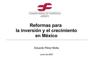 Eduardo Pérez Motta Junio de 2007 Reformas para  la inversión y el crecimiento en México 
