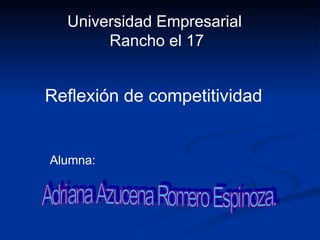 Universidad Empresarial  Rancho el 17 Reflexión de competitividad Alumna:  Adriana Azucena Romero Espinoza. 