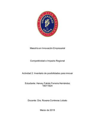 Maestría en Innovación Empresarial
Competitividad e Impacto Regional
Actividad 2: Inventario de posibilidades para innovar
Estudiante: Harvey Fabián Ferreira Hernández
18011824
Docente: Dra. Roxana Contreras Lobato
Marzo de 2019
 