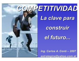 COMPETITIVIDAD Ing. Carlos A.   Conti  –  2009 [email_address] La clave   para  construir  el futuro ... 