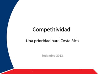 Competitividad
Una prioridad para Costa Rica


        Setiembre 2012
 
