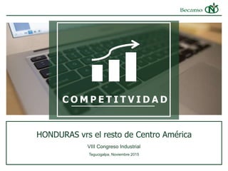 VIII Congreso Industrial
HONDURAS vrs el resto de Centro América
Tegucigalpa, Noviembre 2015
C O M P E T I T V I D A D
 