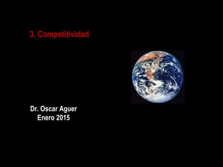 3. Competitividad
1
Dr. Oscar Aguer
Enero 2015
 