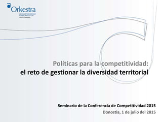 Políticas para la competitividad:
el reto de gestionar la diversidad territorial
Seminario de la Conferencia de Competitividad 2015
Donostia, 1 de julio del 2015
 