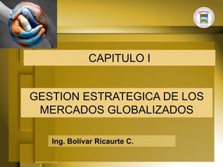CAPITULO I


GESTION ESTRATEGICA DE LOS
 MERCADOS GLOBALIZADOS

   Ing. Bolívar Ricaurte C.
 