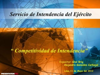 Expositor: Gral Brig
Alejandro Gonzales Carbajal
Lima,11 de Mayo del 2012
Servicio de Intendencia del Ejército
“ Competitividad de Intendencia”
 