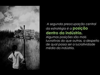 A
A segunda preocupação central
da estratégia é a posição
dentro da indústria.
Algumas posições são mais
lucrativas do que outras, a despeito
de qual possa ser a lucratividade
média da indústria.
 