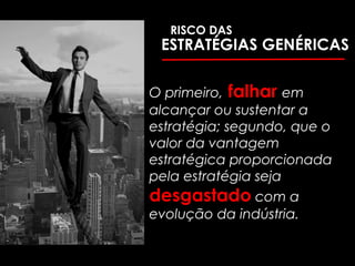 RISCO DAS
 ESTRATÉGIAS GENÉRICAS


O primeiro, falhar em
alcançar ou sustentar a
estratégia; segundo, que o
valor da vantagem
estratégica proporcionada
pela estratégia seja
desgastado com a
evolução da indústria.
 