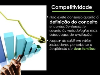 Competitividade
 Não existe consenso quanto à
 definição do conceito
 e, conseqüentemente,
 quanto às metodologias mais
 adequadas de avaliação.
 Apesar de existirem vários
  indicadores, percebe-se a
  freqüência de duas famílias:
 