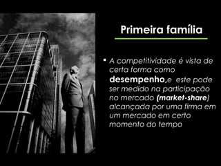 Primeira família

 A competitividade é vista de
  certa forma como
  desempenho,e este pode
  ser medido na participação
  no mercado (market-share)
  alcançada por uma firma em
  um mercado em certo
  momento do tempo
 