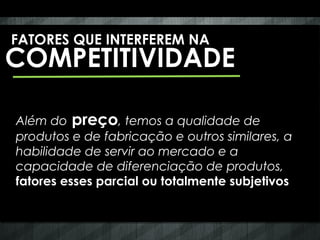 FATORES QUE INTERFEREM NA
COMPETITIVIDADE

Além do preço, temos a qualidade de
produtos e de fabricação e outros similares, a
habilidade de servir ao mercado e a
capacidade de diferenciação de produtos,
fatores esses parcial ou totalmente subjetivos
 