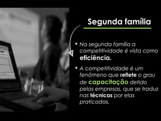 Segunda família

 Na segunda família a
  competitividade é vista como
 eficiência.
 A competitividade é um
  fenômeno que reflete o grau
  de capacitação detido
  pelas empresas, que se traduz
  nas técnicas por elas
  praticadas.
 