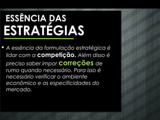 ESSÊNCIA DAS
ESTRATÉGIAS
 A essência da formulação estratégica é
  lidar com a competição. Além disso é
 preciso saber impor correções de
 rumo quando necessário. Para isso é
 necessário verificar o ambiente
 econômico e as especificidades do
 mercado.
 