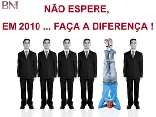 NÃO ESPERE, 
EM 2010 ... FAÇA A DIFERENÇA ! 
