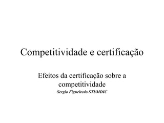 Competitividade e certificação Efeitos da certificação sobre a competitividade Sergio Figueiredo STI/MDIC 