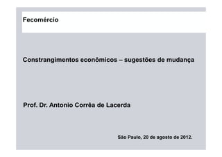 São Paulo, 20 de agosto de 2012.
Prof. Dr. Antonio Corrêa de Lacerda
Constrangimentos econômicos – sugestões de mudança
Fecomércio
 