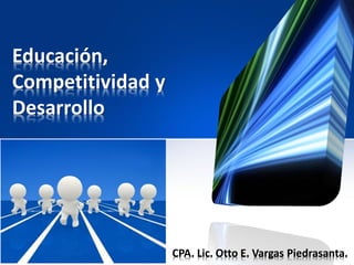 Educación,
Competitividad y
Desarrollo
CPA. Lic. Otto E. Vargas Piedrasanta.
 