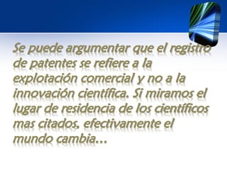 Se puede argumentar que el registro
de patentes se refiere a la
explotación comercial y no a la
innovación científica. Si miramos el
lugar de residencia de los científicos
mas citados, efectivamente el
mundo cambia…
 