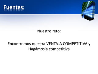 Fuentes:
Nuestro reto:
Encontremos nuestra VENTAJA COMPETITIVA y
Hagámosla competitiva
 