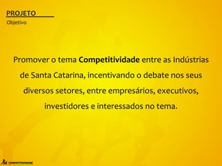PROJETO
Promover o tema Competitividade entre as Indústrias
de Santa Catarina, incentivando o debate nos seus
diversos setores, entre empresários, executivos,
investidores e interessados no tema.
Objetivo
 