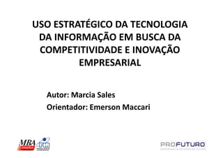 USO ESTRATÉGICO DA TECNOLOGIA
 DA INFORMAÇÃO EM BUSCA DA
 COMPETITIVIDADE E INOVAÇÃO
         EMPRESARIAL

  Autor: Marcia Sales
  Orientador: Emerson Maccari
 