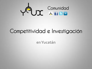 Comunidad




Competitividad e Investigación

           en Yucatán
 