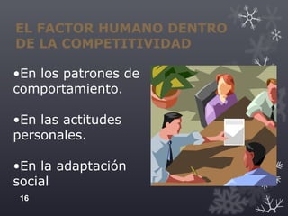 EL FACTOR HUMANO DENTRO
DE LA COMPETITIVIDAD
•En los patrones de
comportamiento.
•En las actitudes
personales.
•En la adaptación
social
16
 