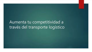 Aumenta tu competitividad a
través del transporte logístico
 