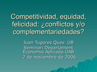 Competitividad, equidad, felicidad: ¿conflictos y/o complementariedades? Juan Tugores Ques  UB Seminari Departament Economia Aplicada UAB 2 de noviembre de 2006 
