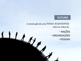 FUTURO
A construção de uma nova economia
                        está nas mãos de:

                              • NAÇÕES
                       • ORGANIZAÇÕES
                             • PESSOAS
 