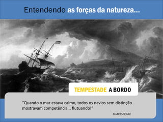 “Quando o mar estava calmo, todos os navios sem distinção
mostravam competência... flutuando!”
                                               SHAKESPEARE
 