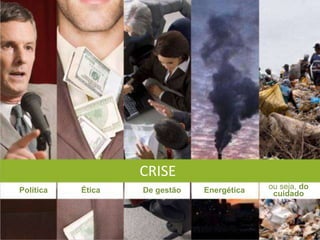 CRISE
Política   Ética   De gestão   Energética   ou seja, do
                                             cuidado
 
