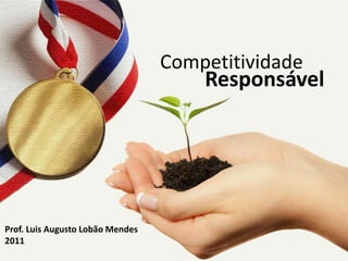 Competitividade
                                      Responsável




Prof. Luis Augusto Lobão Mendes
2011
 