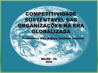 COMPETITIVIDADE
SUSTENTAVEL DAS
ORGANIZAÇÕES NA ERA
GLOBALIZADA
Professora: MSc.Kiânya Granhen Imbiriba
BELÉM – PA
2023
 