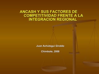 Juan Achútegui Giraldo Chimbote, 2008 ANCASH Y SUS FACTORES DE  COMPETITIVIDAD FRENTE A LA INTEGRACION REGIONAL   