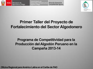 Oficina Regional para América Latina en el Caribe de FAO 
Primer Taller del Proyecto de Fortalecimiento del Sector Algodonero 
Programa de Competitividad para la Producción del Algodón Peruano en la Campaña 2013-14  