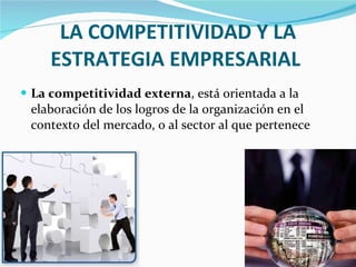 LA COMPETITIVIDAD Y LA ESTRATEGIA EMPRESARIAL  La competitividad externa , está orientada a la elaboración de los logros de la organización en el contexto del mercado, o al sector al que pertenece 