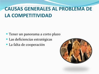 CAUSAS GENERALES AL PROBLEMA DE LA COMPETITIVIDAD Tener un panorama a corto plazo Las deficiencias estratégicas La falta de cooperación 