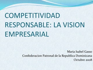 COMPETITIVIDAD
RESPONSABLE: LA VISION
EMPRESARIAL
Maria Isabel Gasso
Confederacion Patronal de la Republica Dominicana
Octubre 2008
 