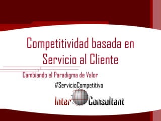 Competitividad basada en
Servicio al Cliente
Cambiando el Paradigma de Valor
#ServicioCompetitivo
 